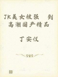 JK美女被强奷到高潮国产精品