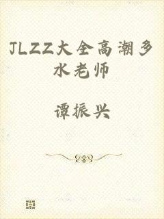 JLZZ大全高潮多水老师