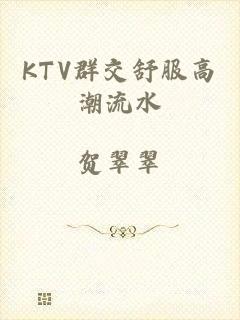 KTV群交舒服高潮流水