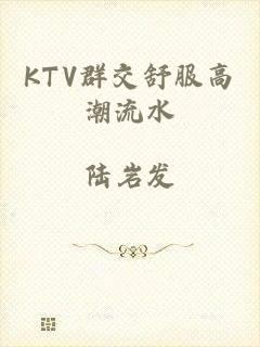 KTV群交舒服高潮流水