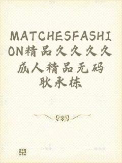 MATCHESFASHION精品久久久久成人精品无码