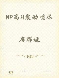 NP高H震动喷水