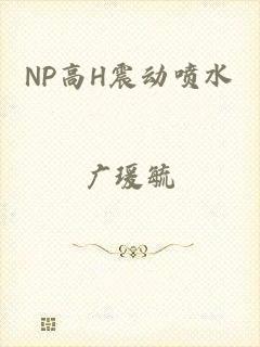 NP高H震动喷水