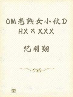 OM老熟女小伙DHXⅩXXX