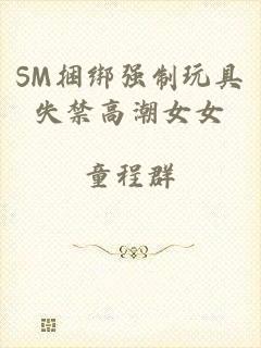 SM捆绑强制玩具失禁高潮女女