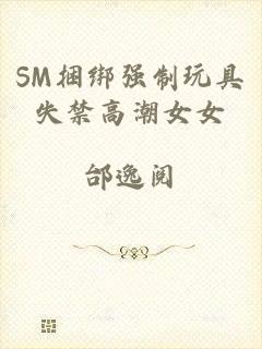 SM捆绑强制玩具失禁高潮女女