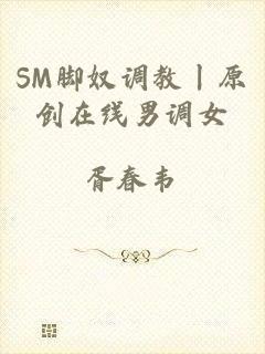SM脚奴调教丨原创在线男调女