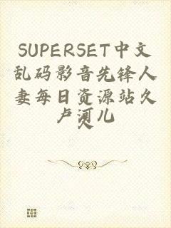 SUPERSET中文乱码影音先锋人妻每日资源站久久