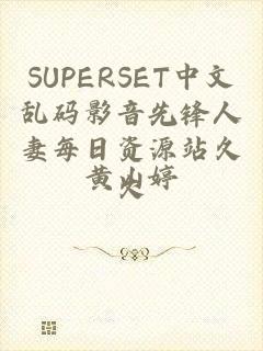 SUPERSET中文乱码影音先锋人妻每日资源站久久