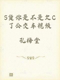 S货你是不是欠C了公交车视频