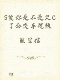 S货你是不是欠C了公交车视频