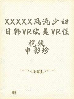 XXXXX风流少妇日韩VR欧美VR性视频