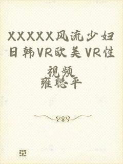 XXXXX风流少妇日韩VR欧美VR性视频