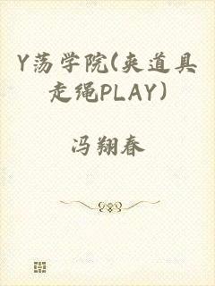 Y荡学院(夹道具走绳PLAY)