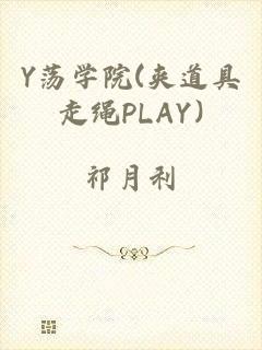 Y荡学院(夹道具走绳PLAY)