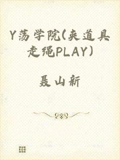 Y荡学院(夹道具走绳PLAY)