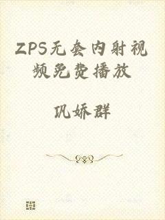 ZPS无套内射视频免费播放