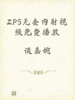 ZPS无套内射视频免费播放
