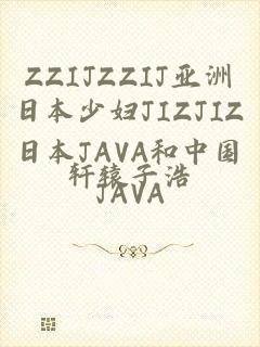 ZZIJZZIJ亚洲日本少妇JIZJIZ日本JAVA和中国JAVA