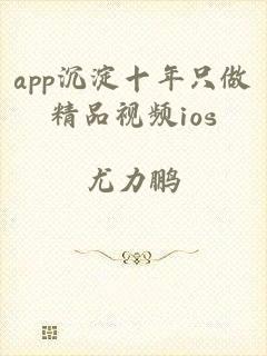 app沉淀十年只做精品视频ios