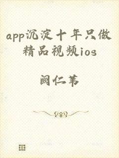 app沉淀十年只做精品视频ios