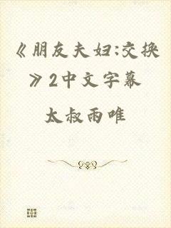 《朋友夫妇:交换》2中文字幕