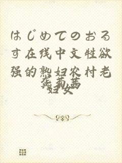 はじめてのおるす在线中文牲欲强的熟妇农村老妇女