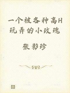 一个被各种高H玩弄的小玫瑰