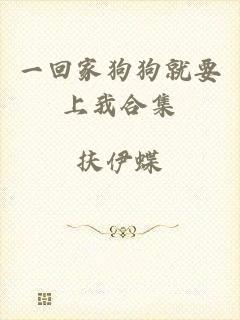 一回家狗狗就要上我合集