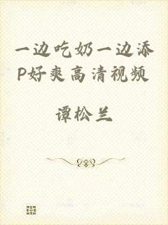 一边吃奶一边添P好爽高清视频