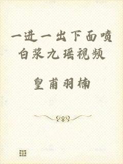 一进一出下面喷白浆九瑶视频