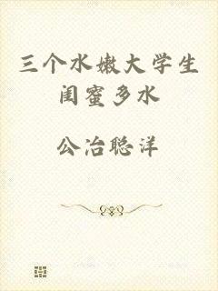三个水嫩大学生闺蜜多水