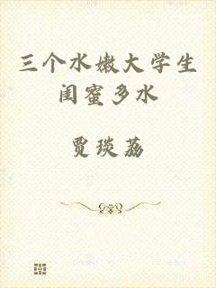 三个水嫩大学生闺蜜多水