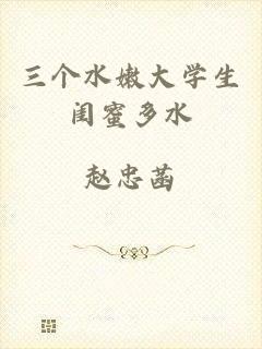 三个水嫩大学生闺蜜多水