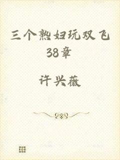 三个熟妇玩双飞38章