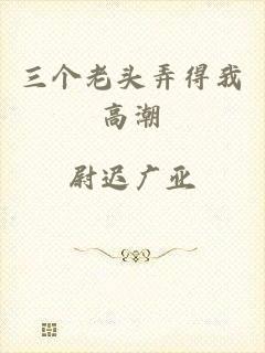 三个老头弄得我高潮