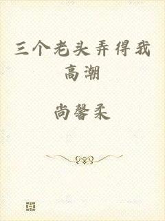 三个老头弄得我高潮