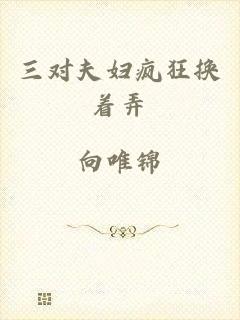 三对夫妇疯狂换着弄
