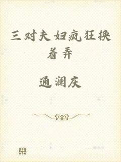 三对夫妇疯狂换着弄