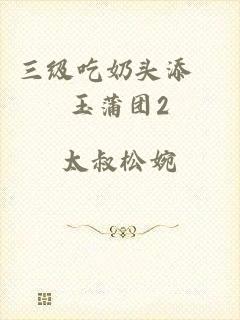 三级吃奶头添泬玉蒲团2