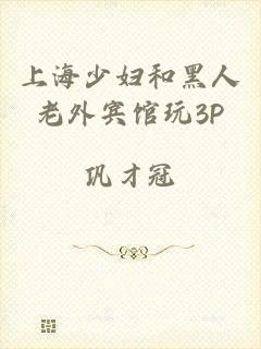 上海少妇和黑人老外宾馆玩3P