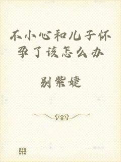 不小心和儿子怀孕了该怎么办