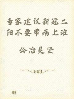 专家建议新冠二阳不要带病上班