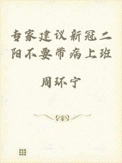 专家建议新冠二阳不要带病上班