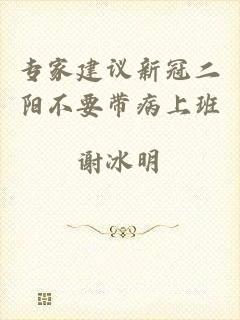 专家建议新冠二阳不要带病上班