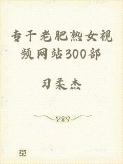 专干老肥熟女视频网站300部