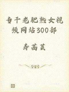 专干老肥熟女视频网站300部
