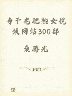 专干老肥熟女视频网站300部