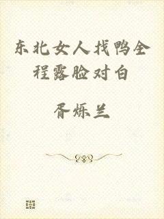 东北女人找鸭全程露脸对白
