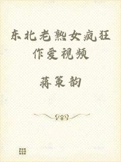 东北老熟女疯狂作爱视频